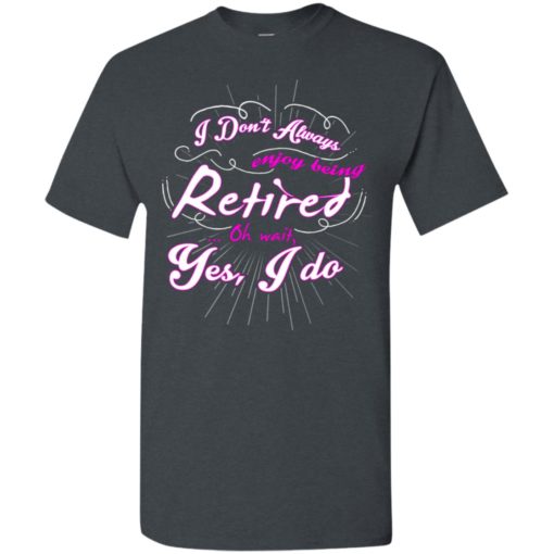 I dont always enjoy being retired retirement t-shirt