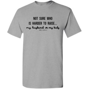 Not sure who is harder to raise my husband or my kids gabriel clothing co t-shirt