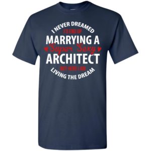 I never dreamed id end up marrying a super sexy architect but here i am living the dream t-shirt