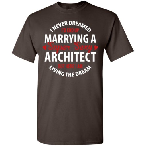 I never dreamed id end up marrying a super sexy architect but here i am living the dream t-shirt