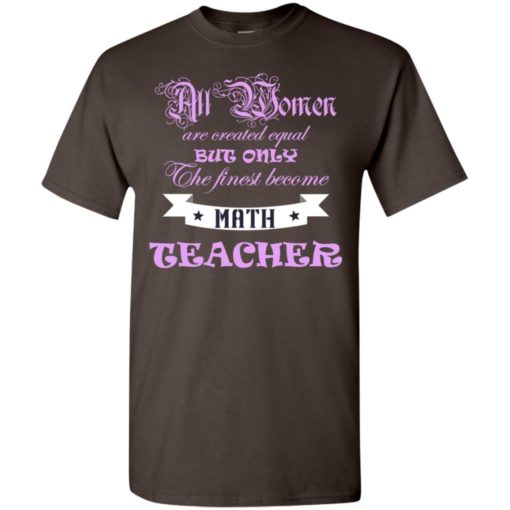 All women are created equal but only the finest become math teacher t-shirt