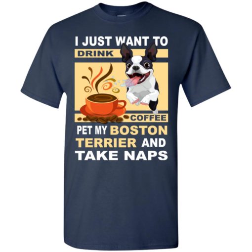Just want to drink coffee pet my boston terrier dog and take naps t-shirt