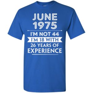 June 1975 im not 44 im 18 with 26 years of experience t-shirt