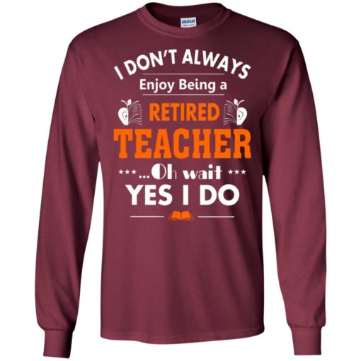 Retired teacher shirt funny retired teacher oh wait yes i do long sleeve