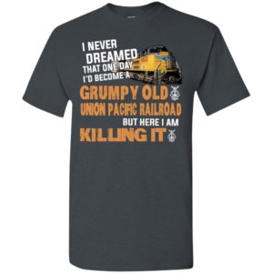 I never dreamed become a grumpy old union pacific railroad but here i am killing it t-shirt