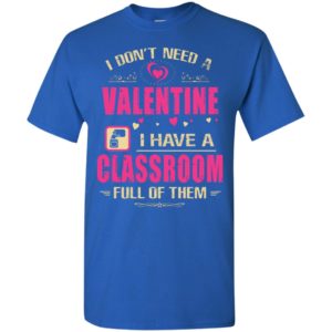I don’t need a valentine i have a classroon full of them teacher gift t-shirt