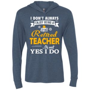 Retired teacher funny gift i don’t always enjoy being a retired teacher oh wait yes i do unisex hoodie