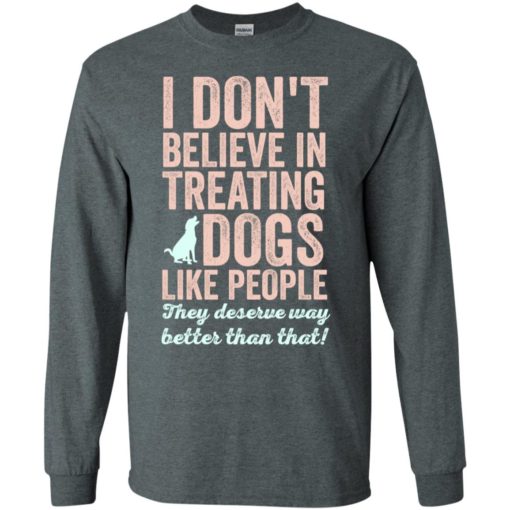 I don’t believe in treating dogs like people dog lover deserved long sleeve