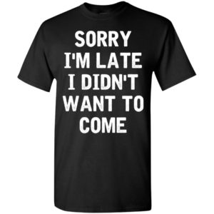 Sorry i’m late i didn’t want to come t-shirt