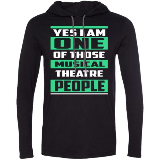 Yes im one of those musical theatre people long sleeve hoodie