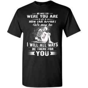 No matter were you are or how far apart we may be i will all ways be there for you t-shirt