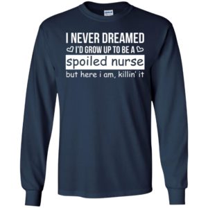 I never dreamed id grow up to be a spoiled nurse but here i am killing it long sleeve