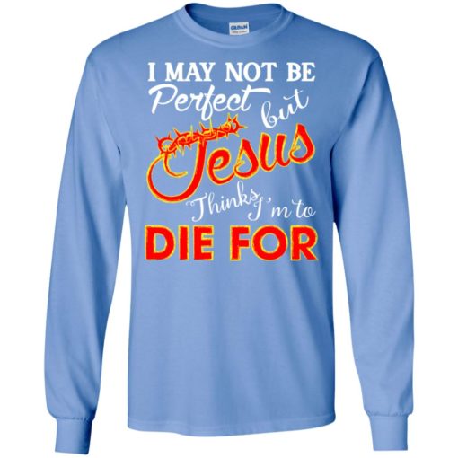 I may not be perfect but jesus thinks i’m to die for long sleeve