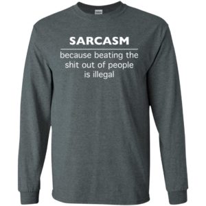 Sarcasm because beating the shit out of people is illegal long sleeve
