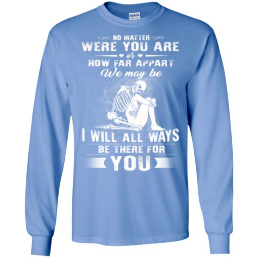 No matter were you are or how far apart we may be i will all ways be there for you long sleeve