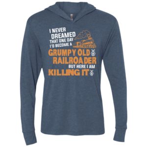 I never dreamed that one day id become a grumpy old railroader but here i am killing it unisex hoodie
