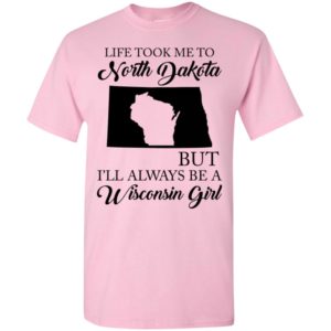 Life took me to north dakota but be a wisconsin girl t-shirt