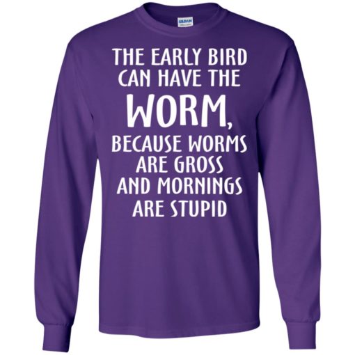The early bird can have worm because mornings are stupid long sleeve