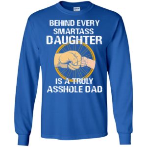 Behind every smartass daughter is a truly asshole dad long sleeve