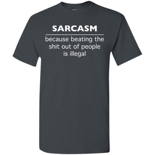Sarcasm because beating the shit out of people is illegal t-shirt
