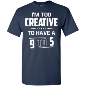 I’m too creative to have a 9 to 5 t-shirt