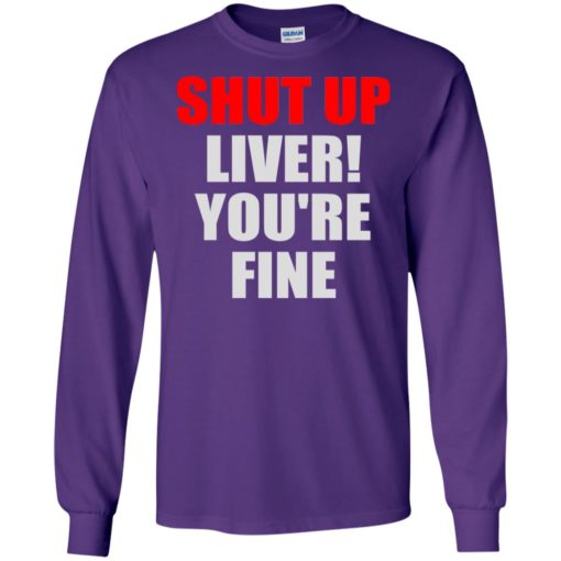 Shut up liver you’re fine funny long sleeve