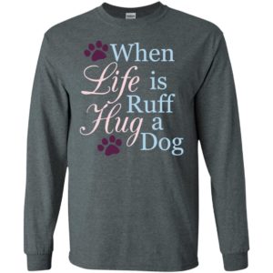 When life is ruff hug a dog true sayings dogs human’s best friend long sleeve
