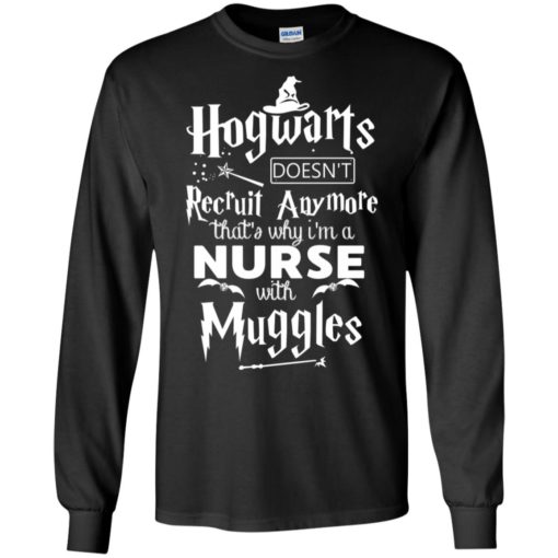 Hogwarts doesnt recruit anymore thats why im a nurse with muggles long sleeve