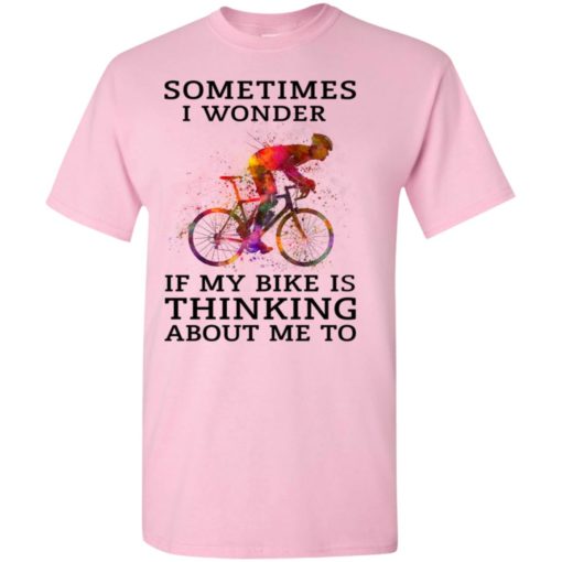 Sometimes i wonder if my bike is thinking about me to true cyclist t-shirt