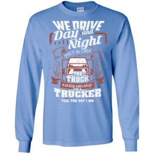 We drive day and night wet and dry i’m a trucker cool vintage big truck driver long sleeve