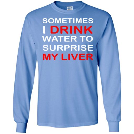 Sometimes i drink water to surprise my liver long sleeve