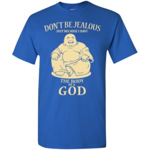 Don’t be jealous just because i have a body of god t-shirt