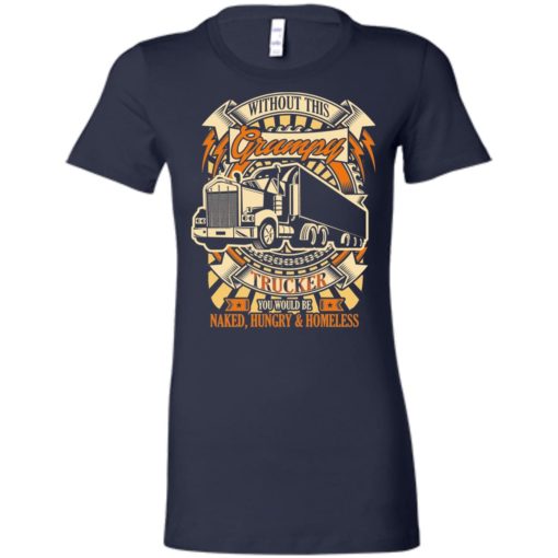 Without this grumpy you’d be naked hungry homesless truck driver trucker women tee