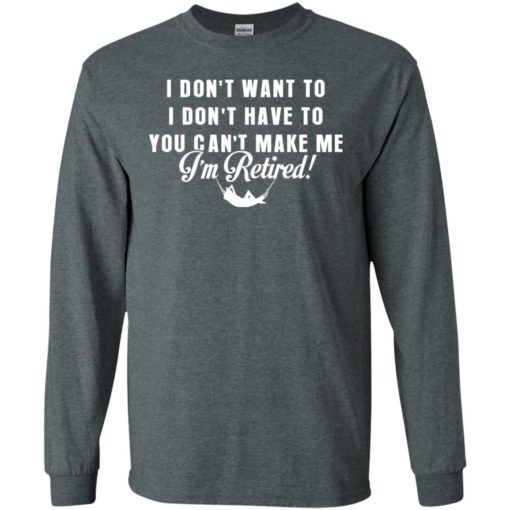Funny retired shirt retirement i don’t want to you can’t make me long sleeve