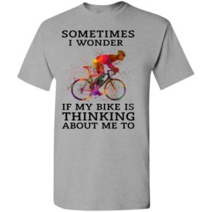Sometimes i wonder if my bike is thinking about me to true cyclist t-shirt