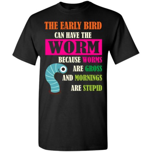 The early bird can have the worm because mornings are stupid t-shirt
