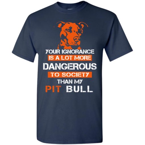 Your ignorance is more dangerous to society than pit bull t-shirt