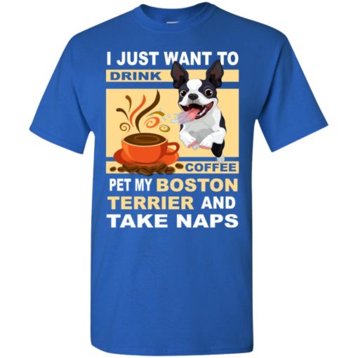 Just want to drink coffee pet my boston terrier dog and take naps t-shirt