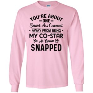 Youre about one smart ass comment away from being my co star 2 long sleeve