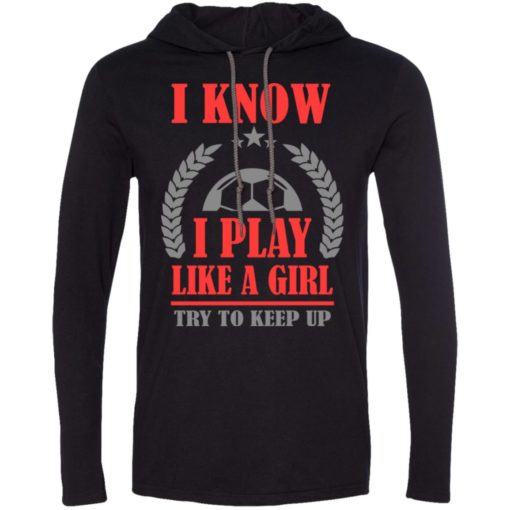 I know i play like a girl soccer long sleeve hoodie