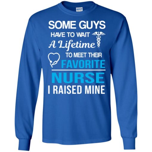 Some guys have to wait a lifetime to meet their favorite nurse i raised mine long sleeve