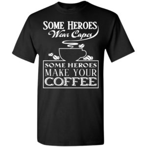 Some heroes wear capes some heroes make your coffee t-shirt