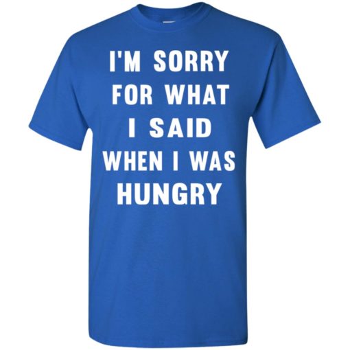 I’m sorry for what i said when i was hungry t-shirt