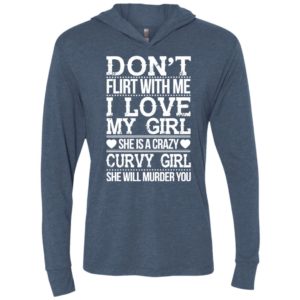 Don’t flirt with me i love my girl she’s a crazy curvy girl she will murder you shirt hoodie sweater unisex hoodie