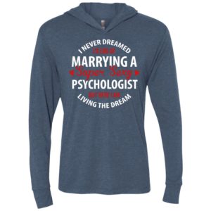I never dreamed id end up marrying a super sexy psychologist but here i am living the dream unisex hoodie