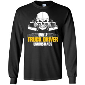 Only a truck driver understands skull art cool trucker driver long sleeve