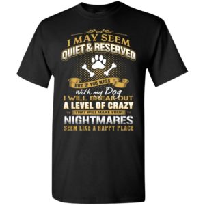 I may seem quiet & reserved but if you mess with my dog funny dogs t-shirt
