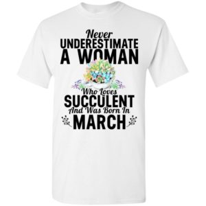 Never underestimate a woman who loves succulent and was born in march t-shirt
