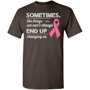 Sometime the things we cant change end up changing us gifts t-shirt