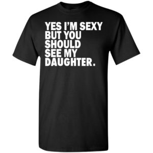 Yes i’m sexy but you should se my daughter funny humor texture gift for daughters t-shirt
